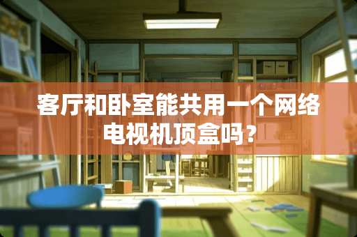 客厅和卧室能共用一个网络电视机顶盒吗？