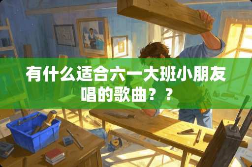 有什么适合六一大班小朋友唱的歌曲？？