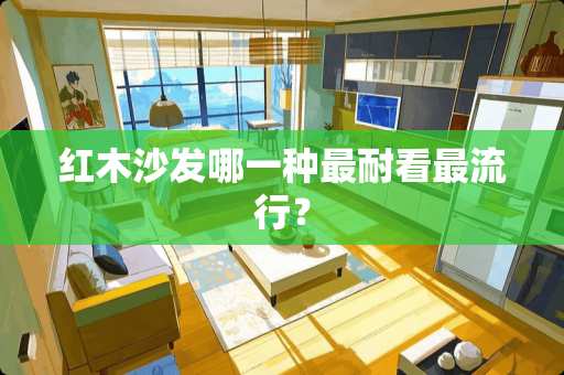 红木沙发哪一种最耐看最流行？