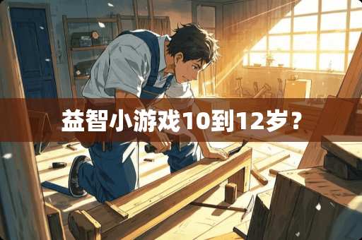 益智小游戏10到12岁？