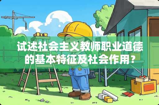 试述社会**教师职业道德的基本特征及社会作用? 试述社会**教师职业道德的基本特征及社会作用?