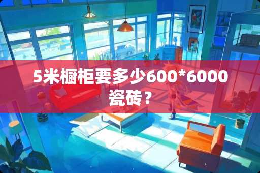 5米橱柜要多少600*6000瓷砖？