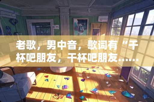 老歌，男中音，歌词有“干杯吧朋友，干杯吧朋友……”节奏欢快，什么歌？