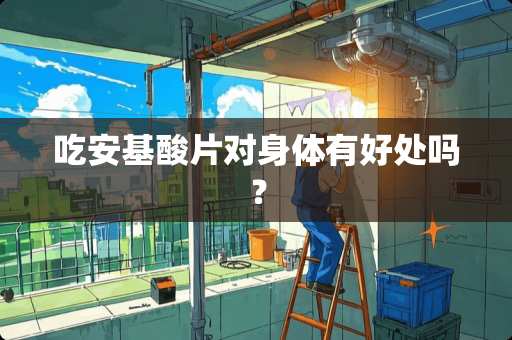 吃安基酸片对身体有好处吗？