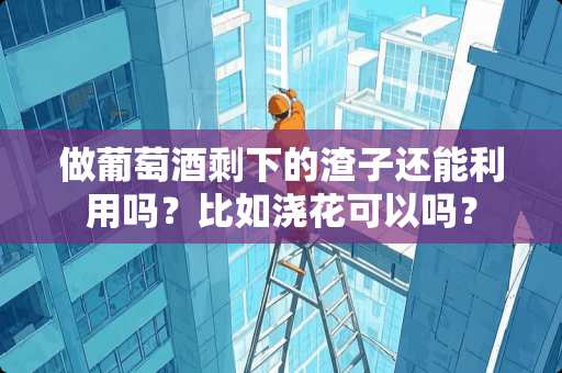 做葡萄酒剩下的渣子还能利用吗？比如浇花可以吗？