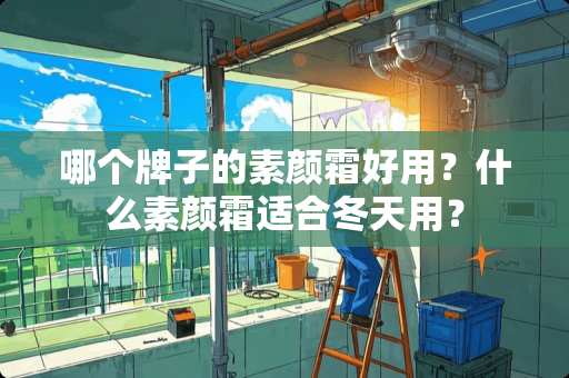 哪个牌子的素颜霜好用？什么素颜霜适合冬天用？