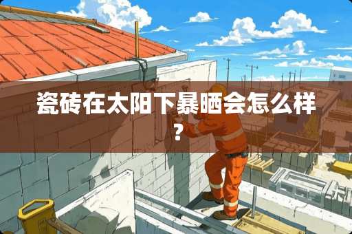 瓷砖在太阳下暴晒会怎么样？