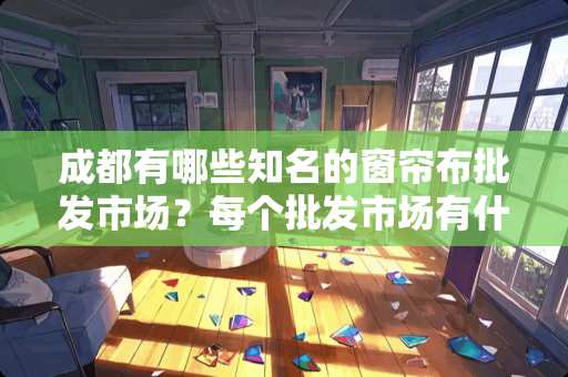 成都有哪些知名的窗帘布批发市场？每个批发市场有什么特色？求解。