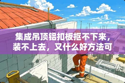 集成吊顶铝扣板抠不下来，装不上去，又什么好方法可以使他变的很齐？并且没有缝？