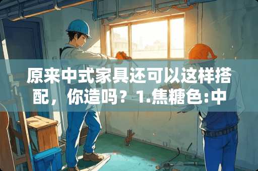 原来中式家具还可以这样搭配，你造吗？1.焦糖色:中式风格的家具多为红木家具