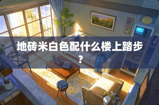 地砖米白色配什么楼上踏步？