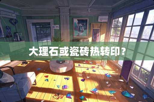 大理石或瓷砖热转印？