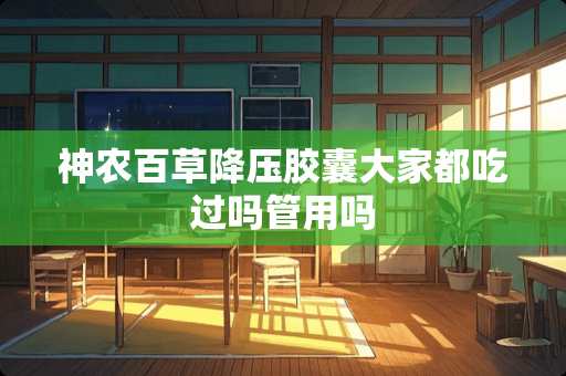 神农百草降压胶囊大家都吃过吗管用吗