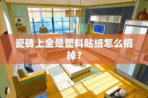 瓷砖上全是塑料贴纸怎么搞掉？