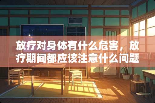 放疗对身体有什么危害，放疗期间都应该注意什么问题？