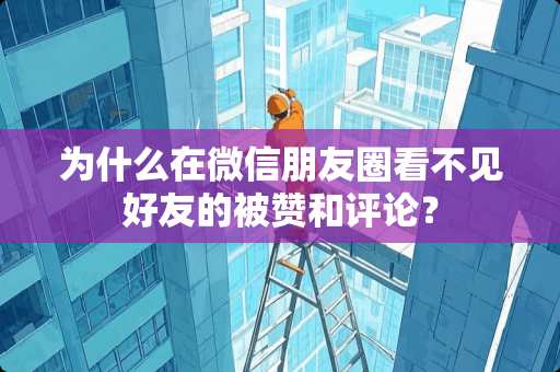 为什么在微信朋友圈看不见好友的被赞和评论？
