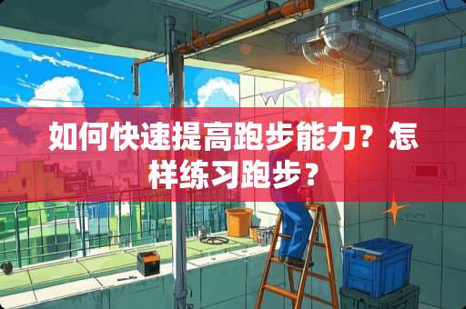 如何快速提高跑步能力？怎样练习跑步？
