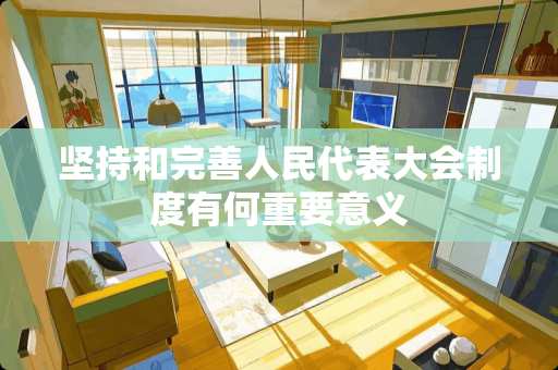 坚持和完善人民代表大会制度有何重要意义