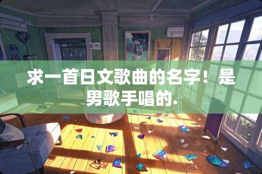 求一首日文歌曲的名字！是男歌手唱的.