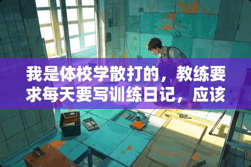 我是体校学散打的，教练要求每天要写训练日记，应该写些什么，格式怎么写？