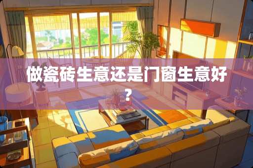 做瓷砖生意还是门窗生意好？