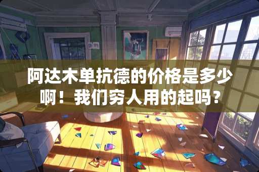 阿达木单抗德的价格是多少啊！我们穷人用的起吗？