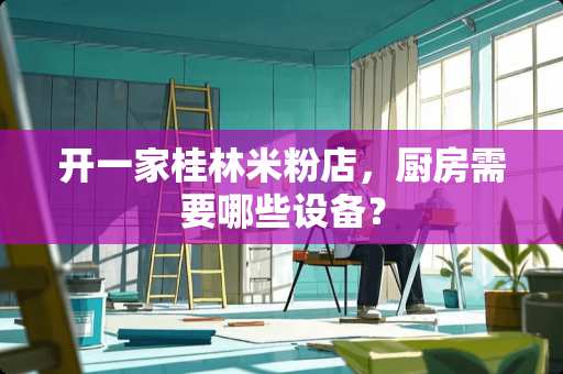 开一家桂林米粉店，厨房需要哪些设备？