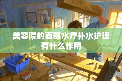 美容院的面部水疗补水护理有什么作用