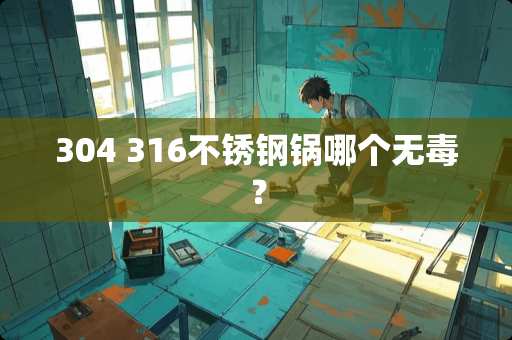 304 316不锈钢锅哪个无毒？