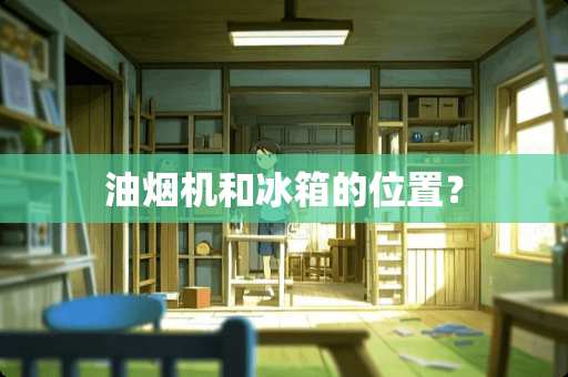 油烟机和冰箱的位置？