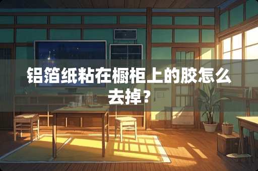 铝箔纸粘在橱柜上的胶怎么去掉？