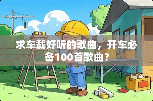 求车载好听的歌曲，开车必备100首歌曲？