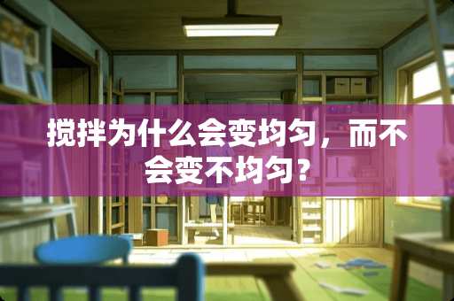 搅拌为什么会变均匀，而不会变不均匀？