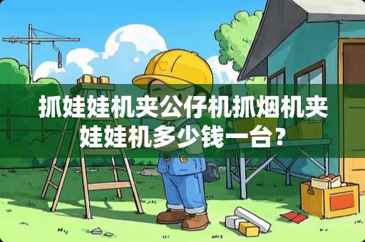 抓娃娃机夹公仔机抓烟机夹娃娃机多少钱一台？