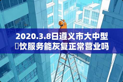 2020.3.8日遵义市大中型歺饮服务能灰复正常营业吗？
