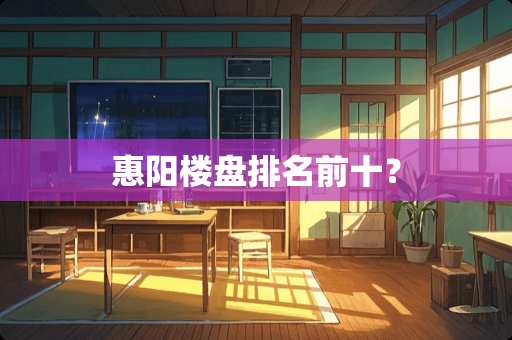 惠阳楼盘排名前十? 惠阳楼盘排名前十?