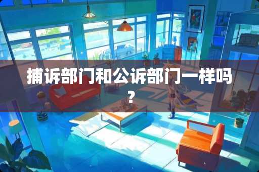 捕诉部门和公诉部门一样吗？