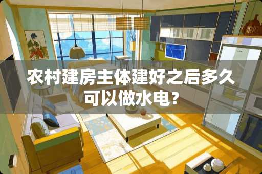 农村建房主体建好之后多久可以做水电？