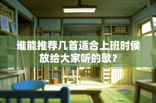 谁能推荐几首适合上班时侯放给大家听的歌？