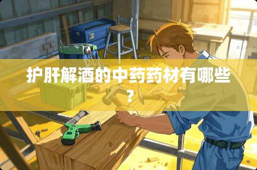 护肝解酒的中药药材有哪些？