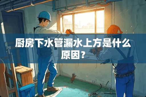 厨房下水管漏水上方是什么原因？