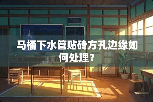 马桶下水管贴砖方孔边缘如何处理？