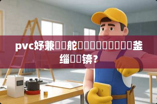 pvc妤兼鎵舵墜鍜岄摑鍚堥噾鍝釜缁撳疄锛？