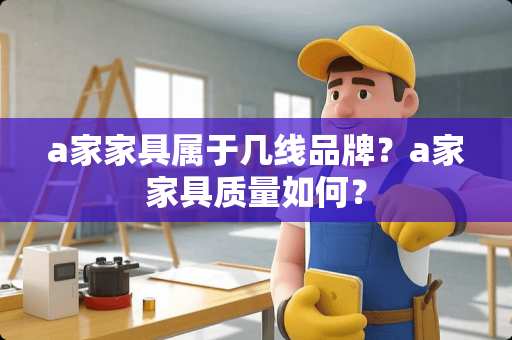 a家家具属于几线品牌？a家家具质量如何？