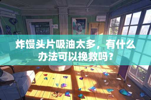 炸馒头片吸油太多，有什么办法可以挽救吗？