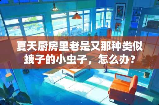 夏天厨房里老是又那种类似蛾子的小虫子，怎么办？