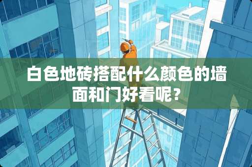 白色地砖搭配什么颜色的墙面和门好看呢？