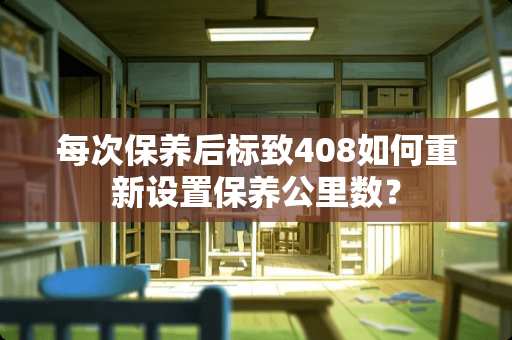 每次保养后标致408如何重新设置保养公里数？