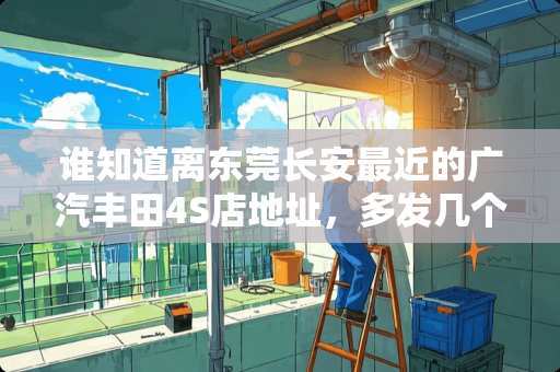 谁知道离东莞长安最近的广汽丰田4S店地址，多发几个离得近一点的地址和电话给我谢谢