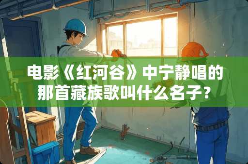 电影《红河谷》中宁静唱的那首藏族歌叫什么名子？